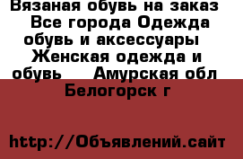 Вязаная обувь на заказ  - Все города Одежда, обувь и аксессуары » Женская одежда и обувь   . Амурская обл.,Белогорск г.